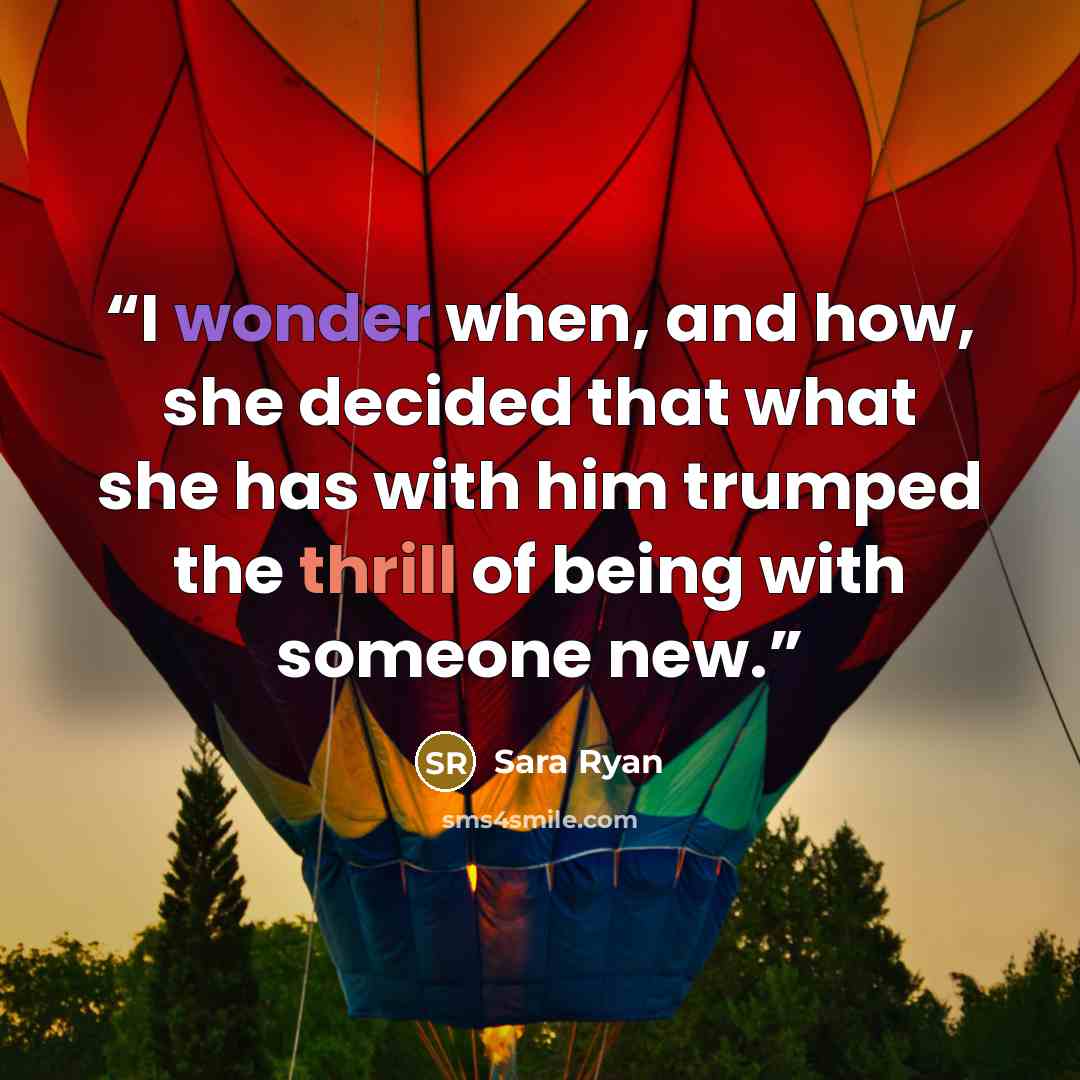 “I wonder when, and how, she decided that what she has with him trumped the thrill of being with someone new.” quote by Sara Ryan