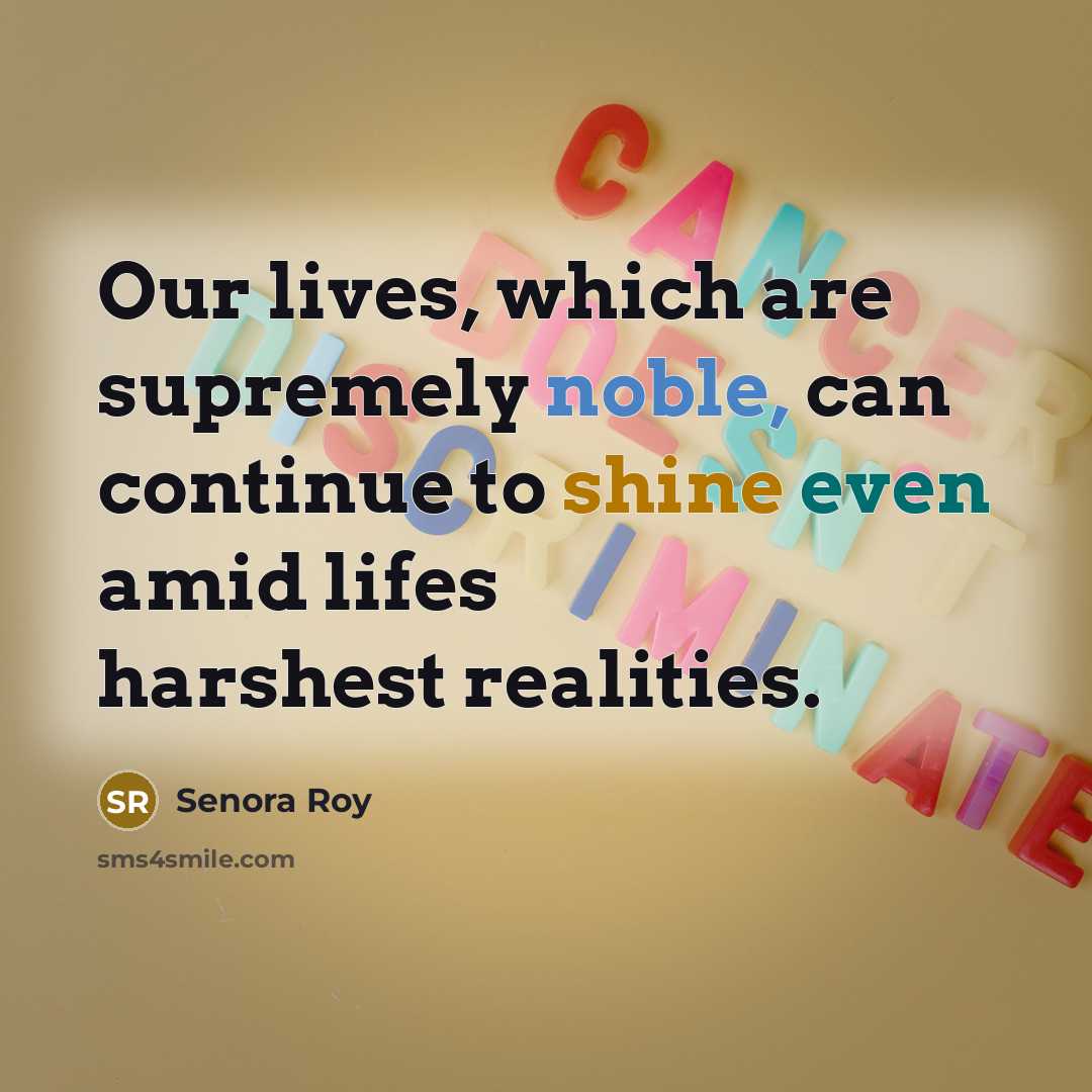 “Our lives, which are supremely noble, can continue to shine even amid lifes harshest realities.” quote by Senora Roy
