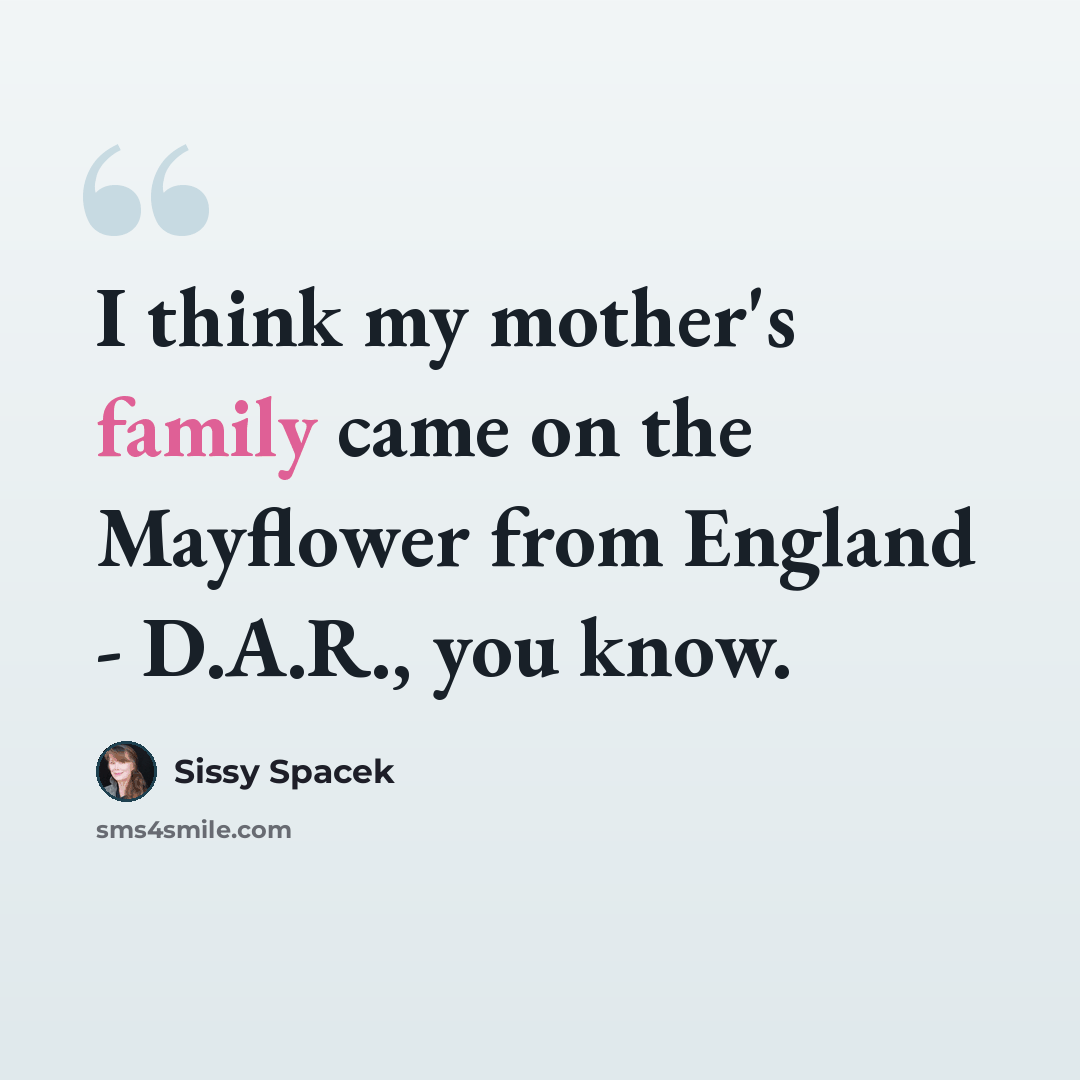 “I think my mother's family came on the Mayflower from England - D.A.R., you know.” quote by Sissy Spacek