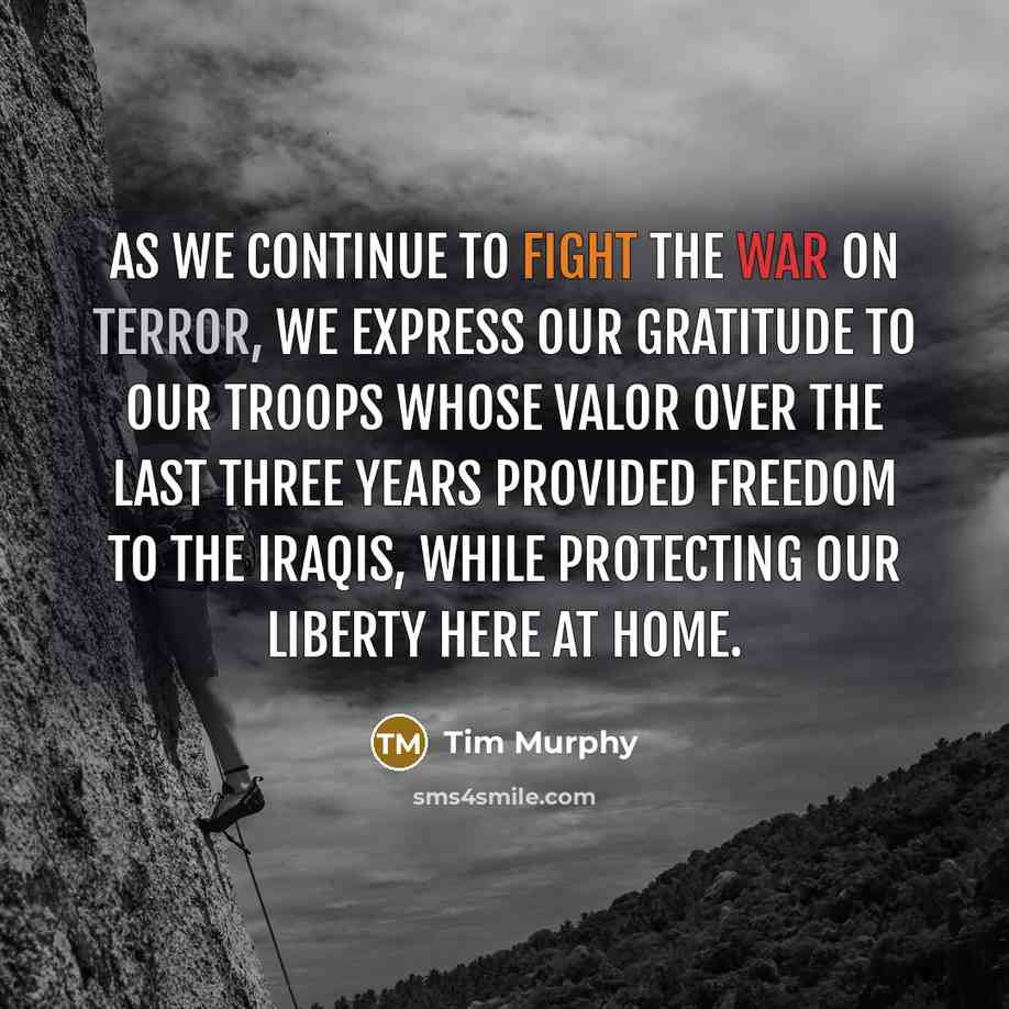 “As we continue to fight the war on terror, we express our gratitude to our troops whose valor over the last three years provided freedom to the Iraqis, while protecting our liberty here at home.” quote by Tim Murphy