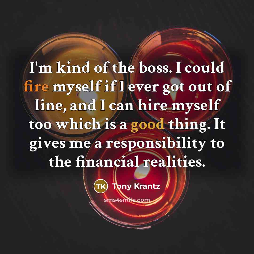 “I'm kind of the boss. I could fire myself if I ever got out of line, and I can hire myself too which is a good thing. It gives me a responsibility to the financial realities.” quote by Tony Krantz