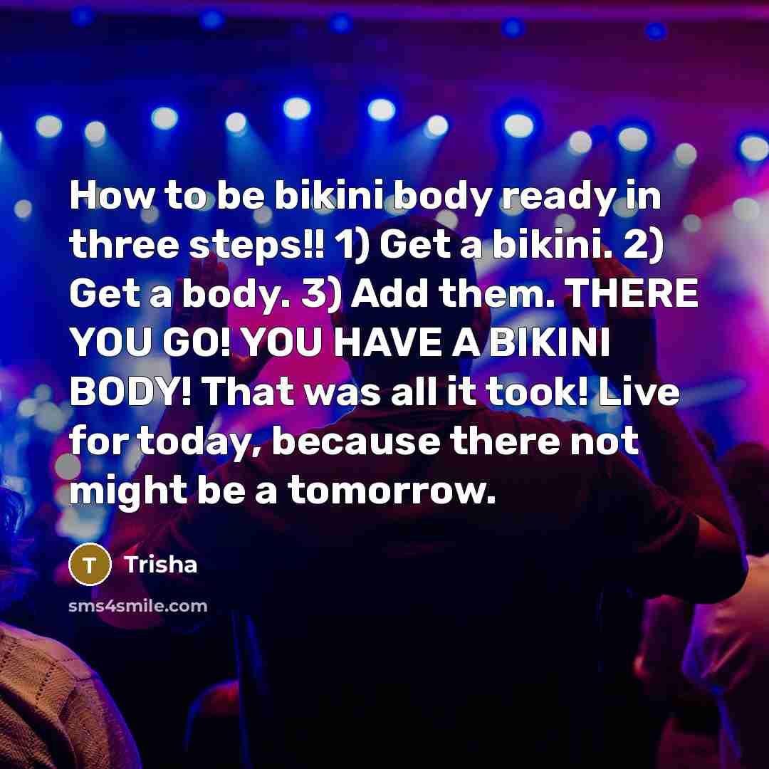 “How to be bikini body ready in three steps!! 1) Get a bikini. 2) Get a body. 3) Add them. THERE YOU GO! YOU HAVE A BIKINI BODY! That was all it took! Live for today, because there not might be a tomorrow.” quote by Trisha