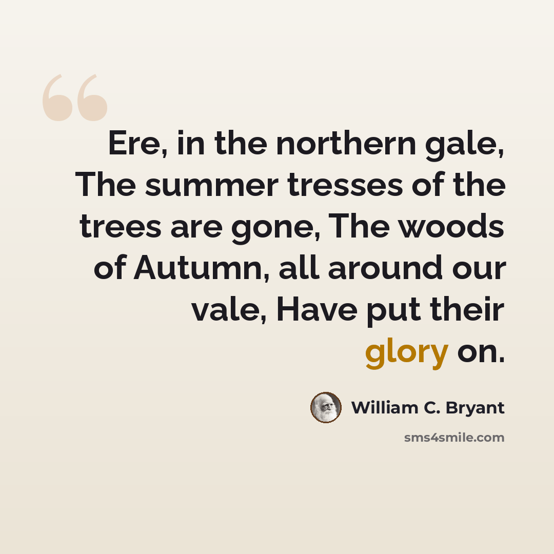“Ere, in the northern gale, The summer tresses of the trees are gone, The woods of Autumn, all around our vale, Have put their glory on.” quote by William C. Bryant