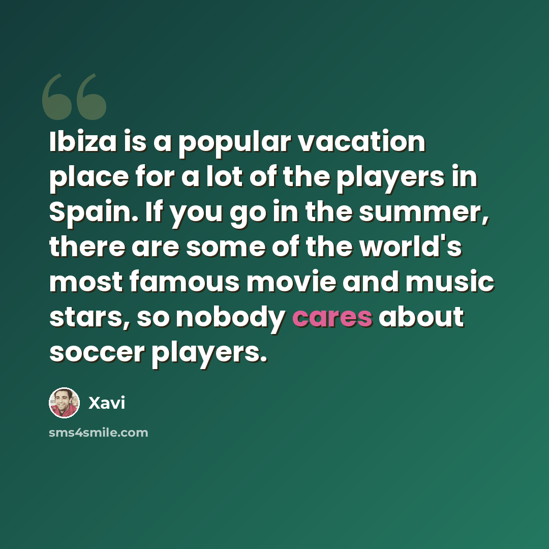 “Ibiza is a popular vacation place for a lot of the players in Spain. If you go in the summer, there are some of the world's most famous movie and music stars, so nobody cares about soccer players.” quote by Xavi
