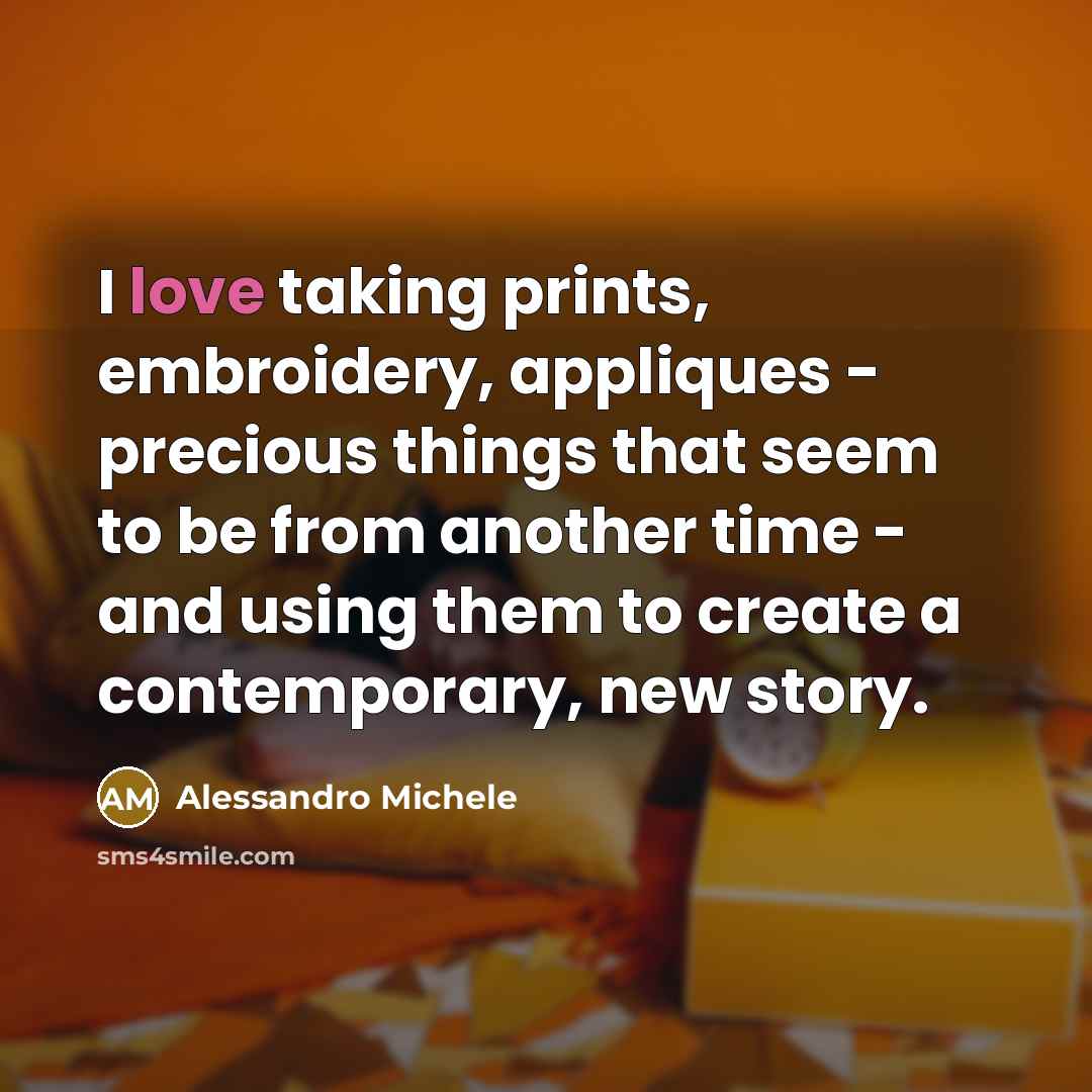 “I love taking prints, embroidery, appliques - precious things that seem to be from another time - and using them to create a contemporary, new story.” quote by Alessandro Michele