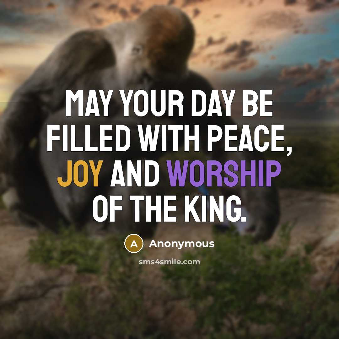 “May your day be filled with peace, joy and worship of the king.” quote by Anonymous