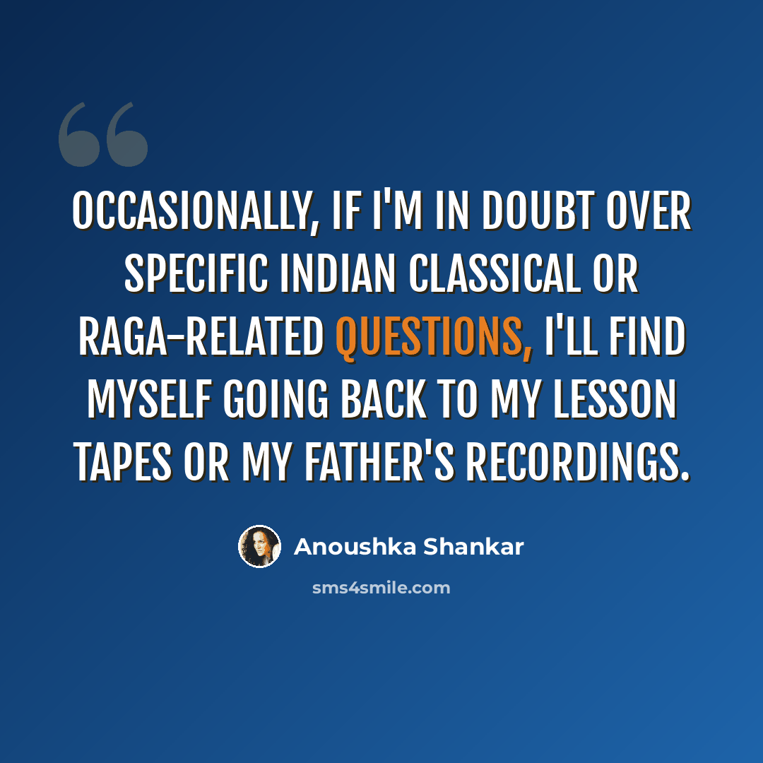 “Occasionally, if I'm in doubt over specific Indian classical or raga-related questions, I'll find myself going back to my lesson tapes or my father's recordings.” quote by Anoushka Shankar