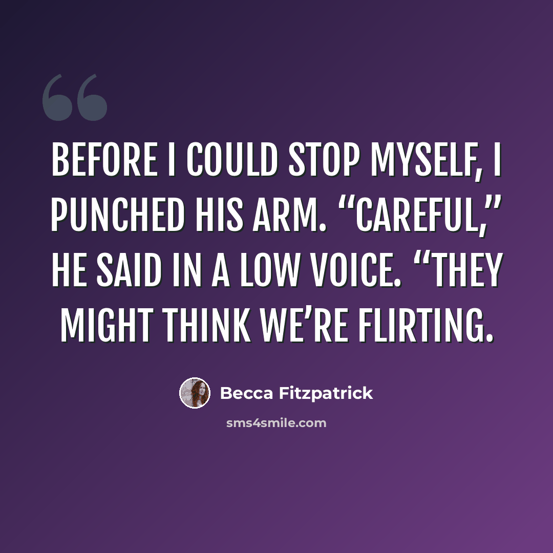 “Before I could stop myself, I punched his arm. “Careful,” he said in a low voice. “They might think we’re flirting.” quote by Becca Fitzpatrick