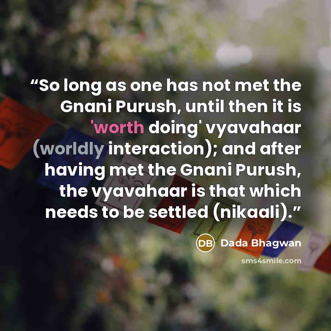 “So long as one has not met the Gnani Purush, until then it is 'worth doing' vyavahaar (worldly interaction); and after having met the Gnani Purush, the vyavahaar is that which needs to be settled (nikaali).” quote by Dada Bhagwan