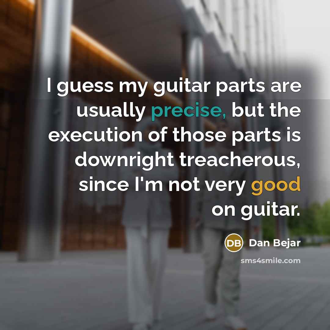 “I guess my guitar parts are usually precise, but the execution of those parts is downright treacherous, since I'm not very good on guitar.” quote by Dan Bejar
