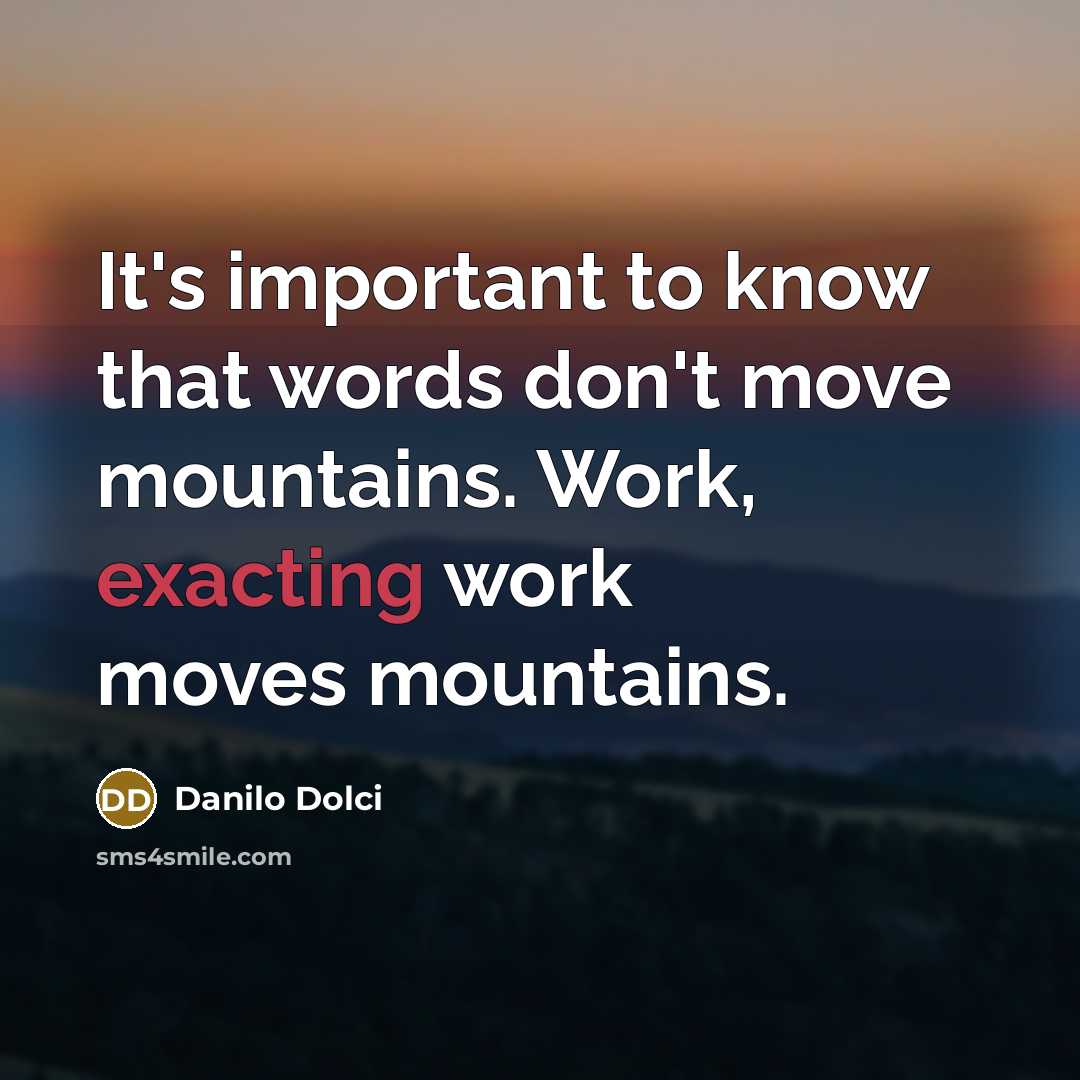 “It's important to know that words don't move mountains. Work, exacting work moves mountains.” quote by Danilo Dolci