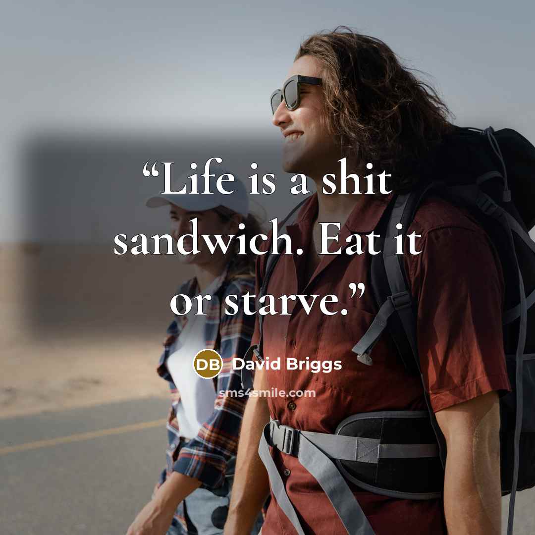 “Life is a shit sandwich. Eat it or starve.” quote by David Briggs