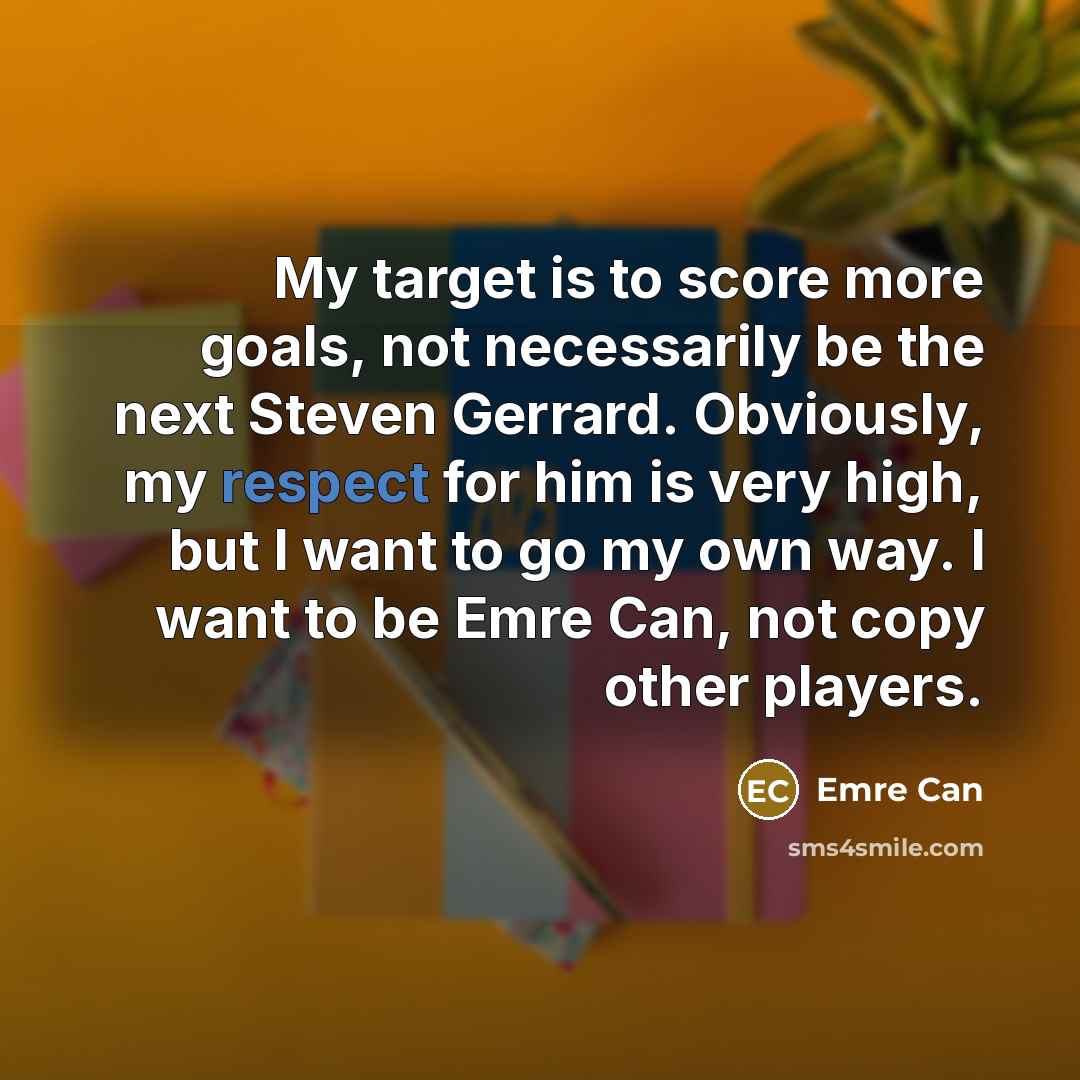 “My target is to score more goals, not necessarily be the next Steven Gerrard. Obviously, my respect for him is very high, but I want to go my own way. I want to be Emre Can, not copy other players.” quote by Emre Can