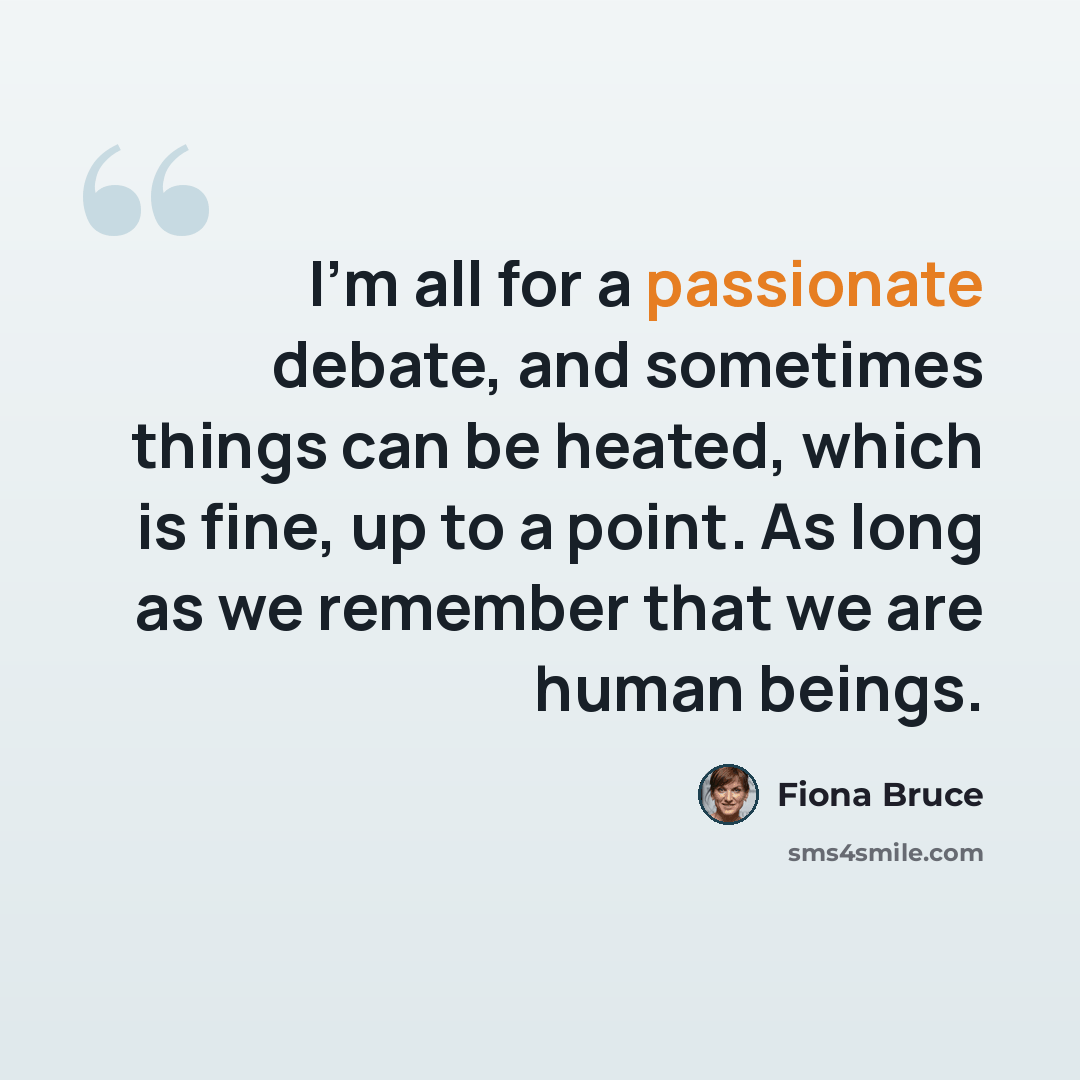 “I'm all for a passionate debate, and sometimes things can be heated, which is fine, up to a point. As long as we remember that we are human beings.” quote by Fiona Bruce