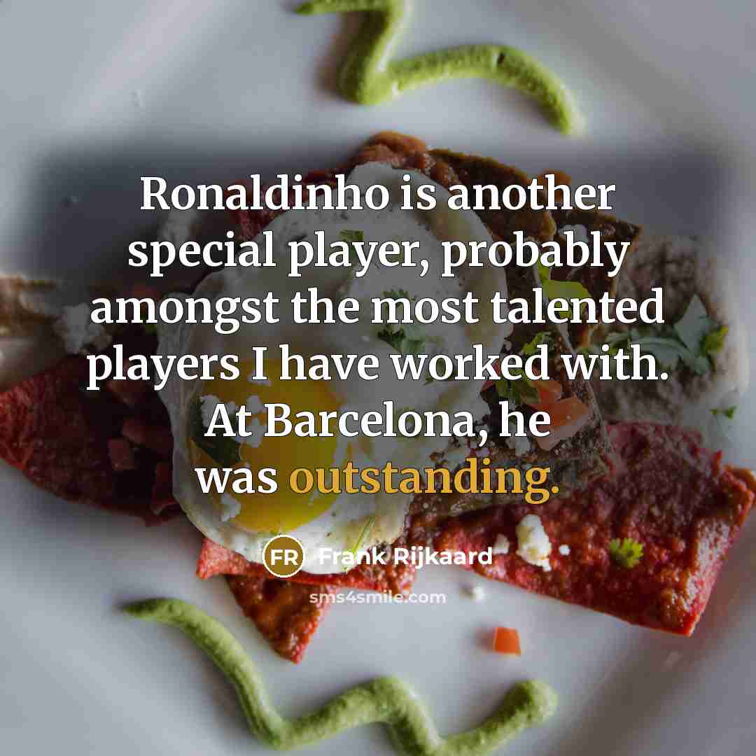 “Ronaldinho is another special player, probably amongst the most talented players I have worked with. At Barcelona, he was outstanding.” quote by Frank Rijkaard