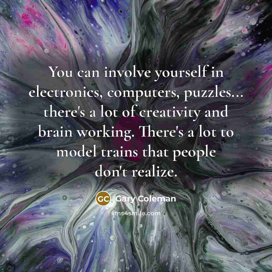“You can involve yourself in electronics, computers, puzzles... there's a lot of creativity and brain working. There's a lot to model trains that people don't realize.” quote by Gary Coleman