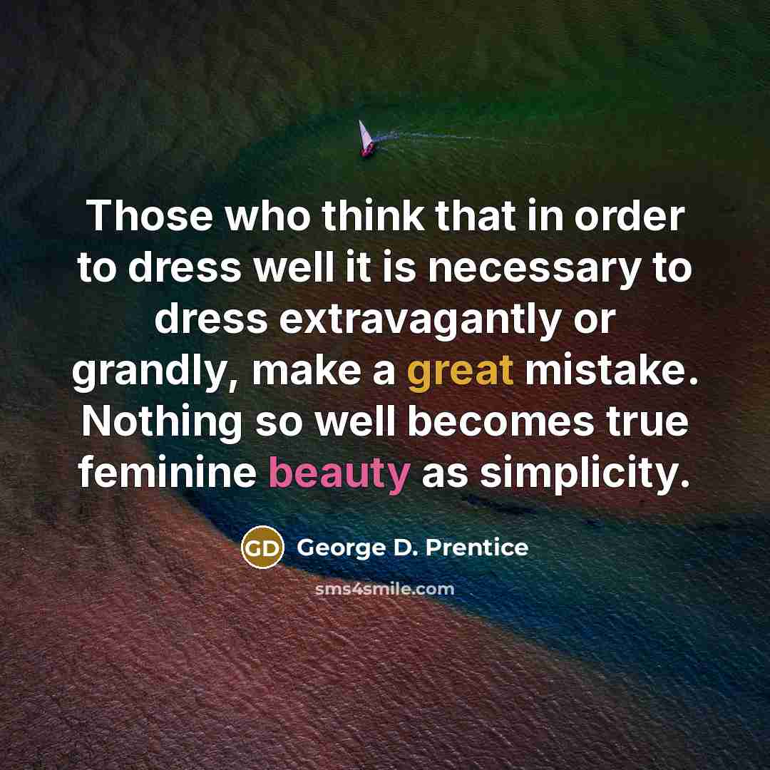 “Those who think that in order to dress well it is necessary to dress extravagantly or grandly, make a great mistake. Nothing so well becomes true feminine beauty as simplicity.” quote by George D. Prentice
