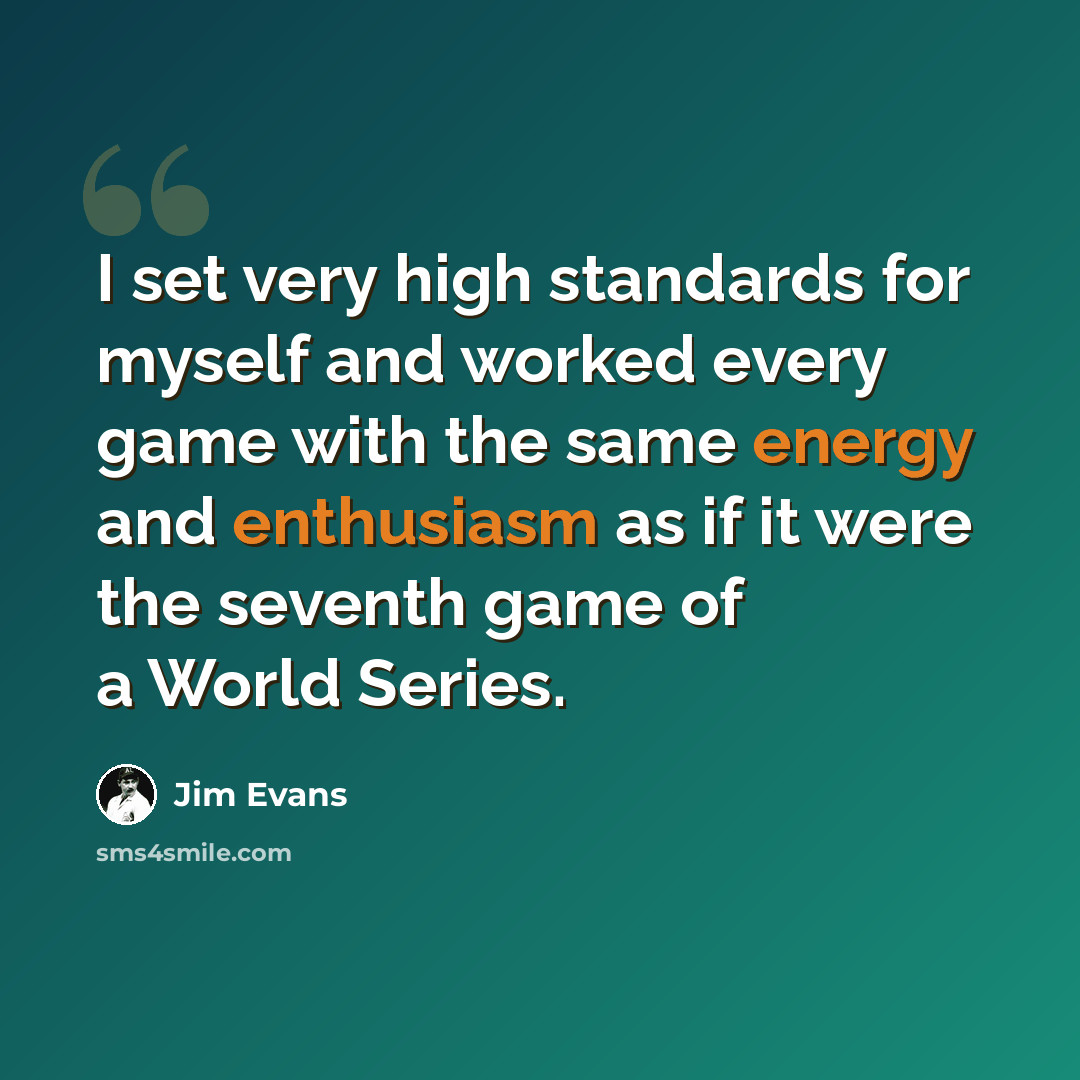 “I set very high standards for myself and worked every game with the same energy and enthusiasm as if it were the seventh game of a World Series.” quote by Jim Evans