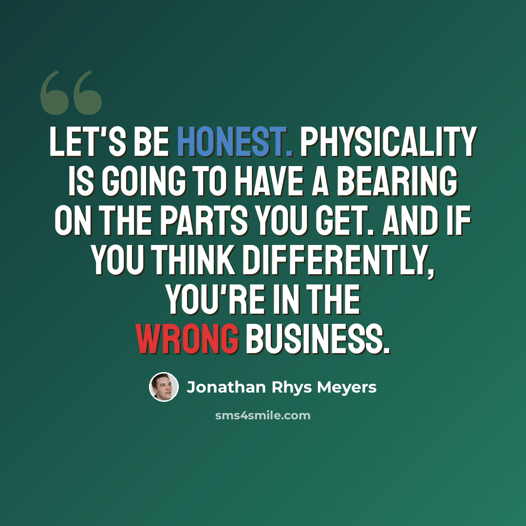 “Let's be honest. Physicality is going to have a bearing on the parts you get. And if you think differently, you're in the wrong business.” quote by Jonathan Rhys Meyers