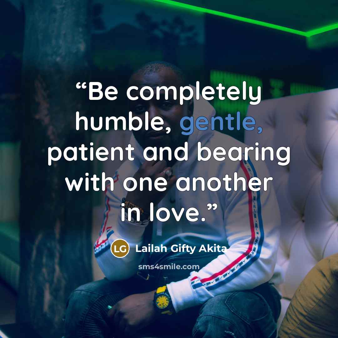 “Be completely humble, gentle, patient and bearing with one another in love.” quote by Lailah Gifty Akita