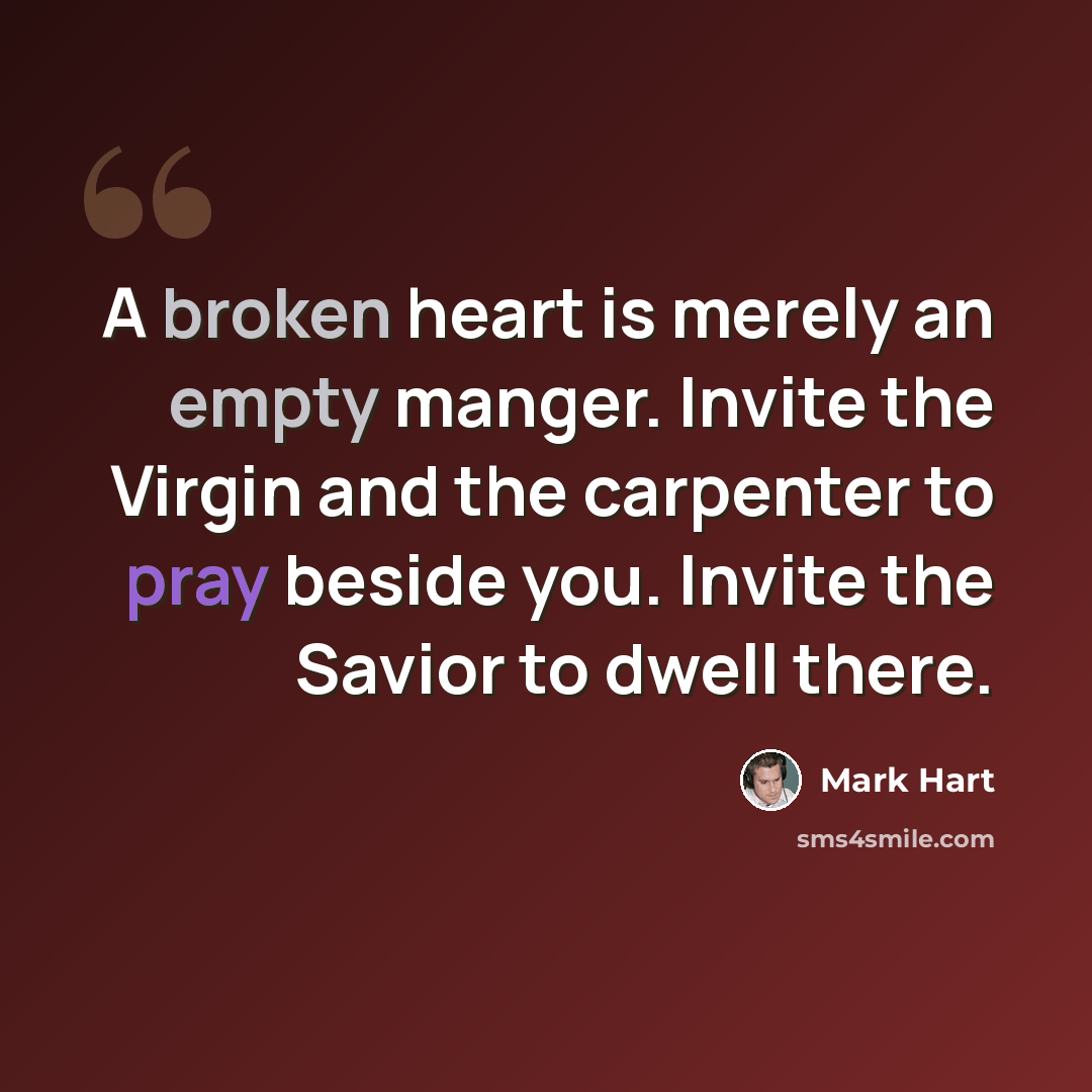 “A broken heart is merely an empty manger. Invite the Virgin and the carpenter to pray beside you. Invite the Savior to dwell there.” quote by Mark Hart