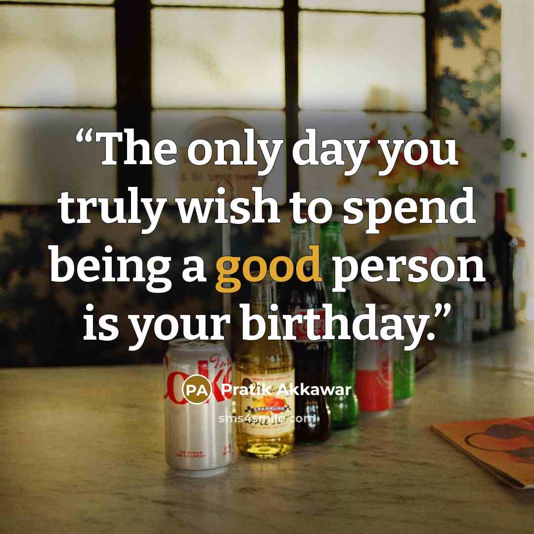 “The only day you truly wish to spend being a good person is your birthday.” quote by Pratik Akkawar