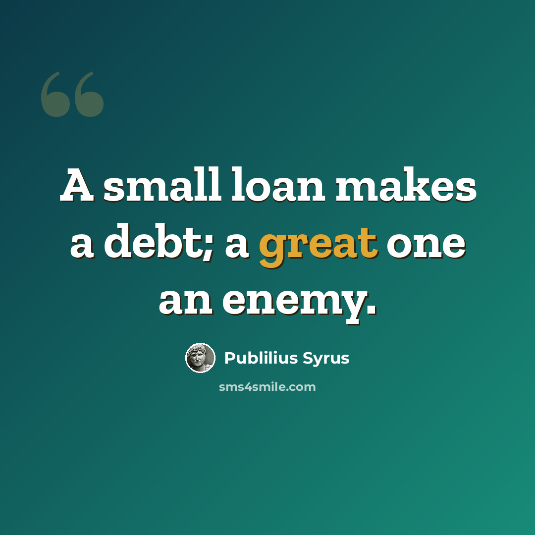 “A small loan makes a debt; a great one an enemy.” quote by Publilius Syrus