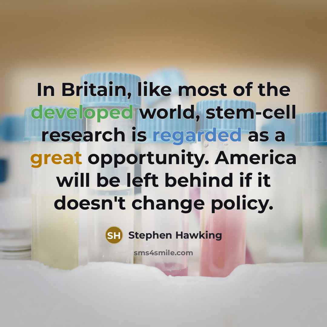 “In Britain, like most of the developed world, stem-cell research is regarded as a great opportunity. America will be left behind if it doesn't change policy.” quote by Stephen Hawking