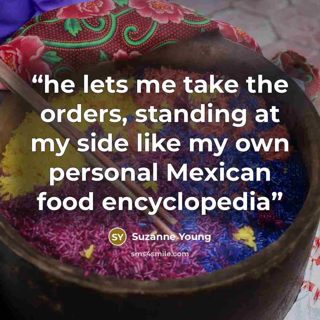 “he lets me take the orders, standing at my side like my own personal Mexican food encyclopedia” quote by Suzanne Young