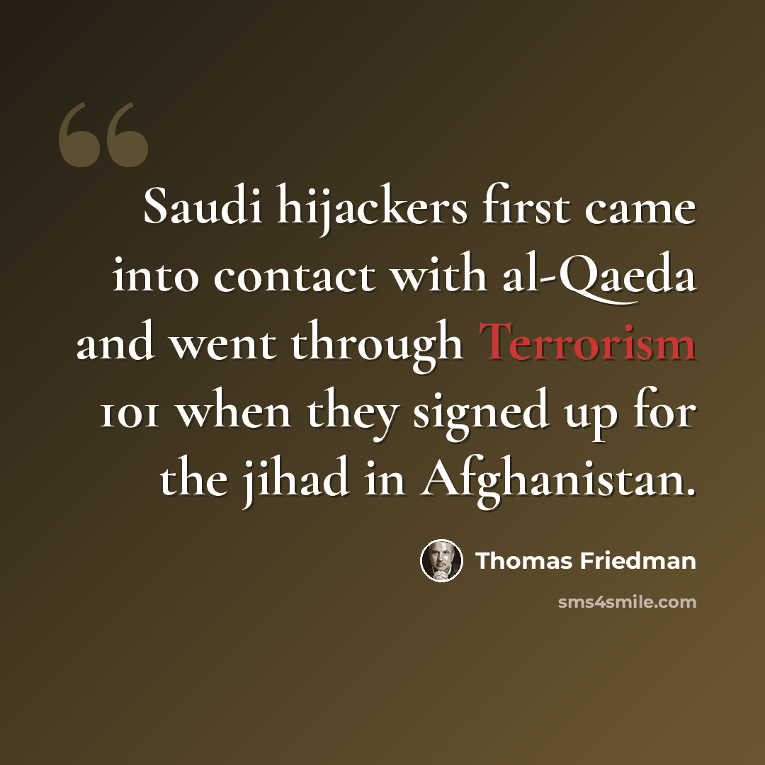 “Saudi hijackers first came into contact with al-Qaeda and went through Terrorism 101 when they signed up for the jihad in Afghanistan.” quote by Thomas Friedman