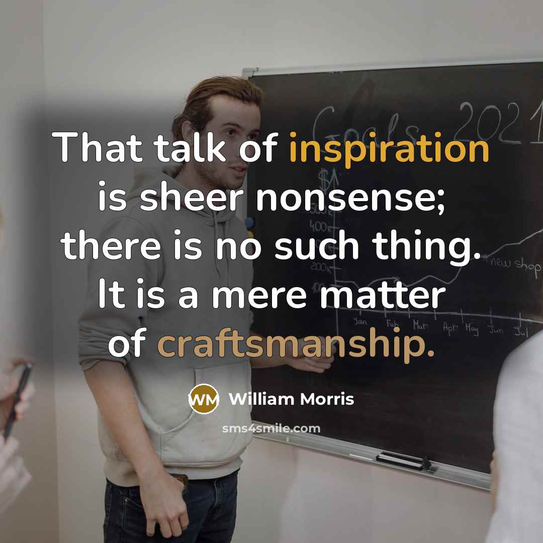 “That talk of inspiration is sheer nonsense; there is no such thing. It is a mere matter of craftsmanship.” quote by William Morris