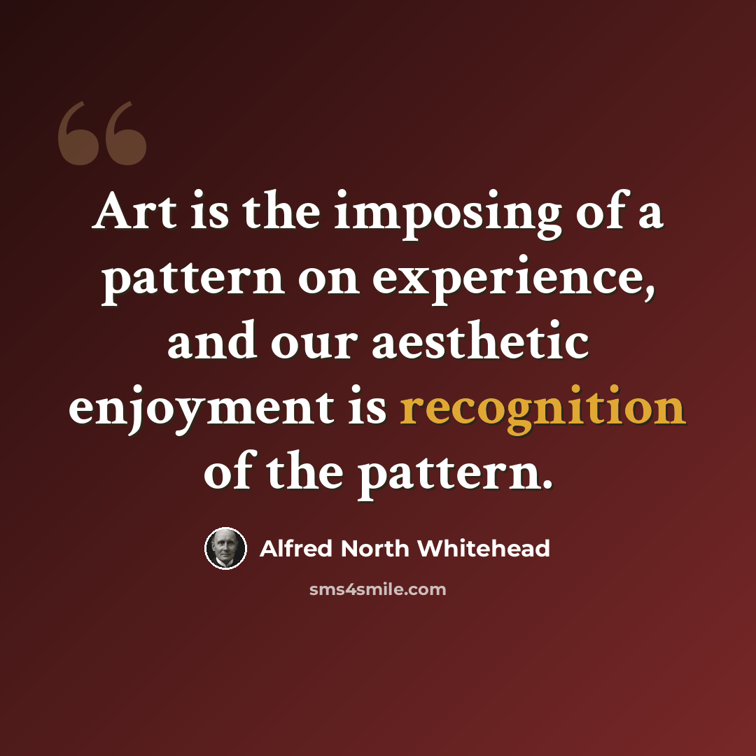 “Art is the imposing of a pattern on experience, and our aesthetic enjoyment is recognition of the pattern.” quote by Alfred North Whitehead