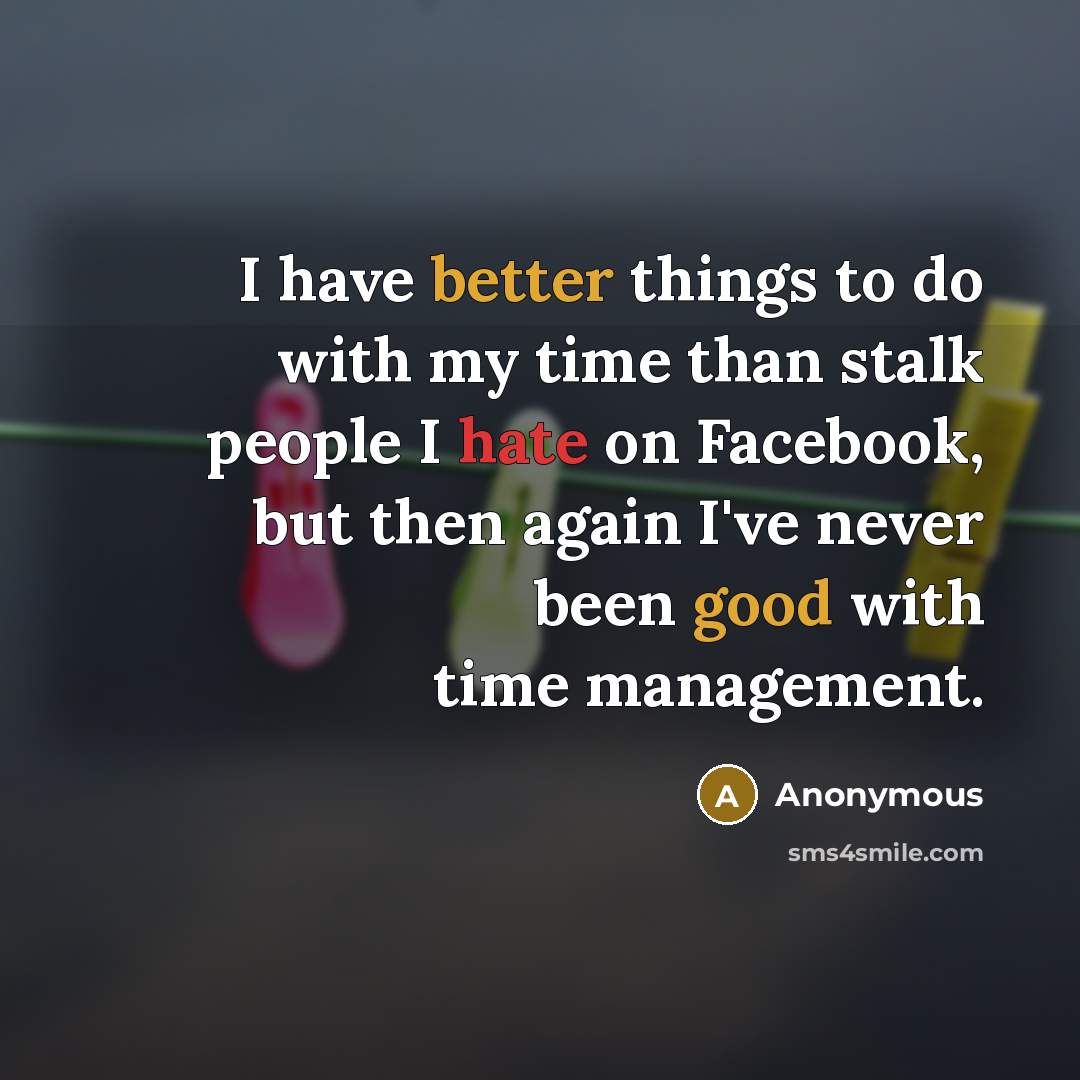“I have better things to do with my time than stalk people I hate on Facebook, but then again I've never been good with time management.” quote by Anonymous