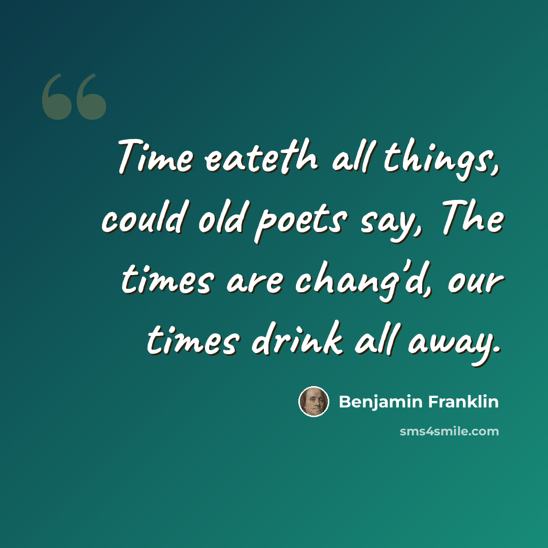 “Time eateth all things, could old poets say, The times are chang'd, our times drink all away.” quote by Benjamin Franklin