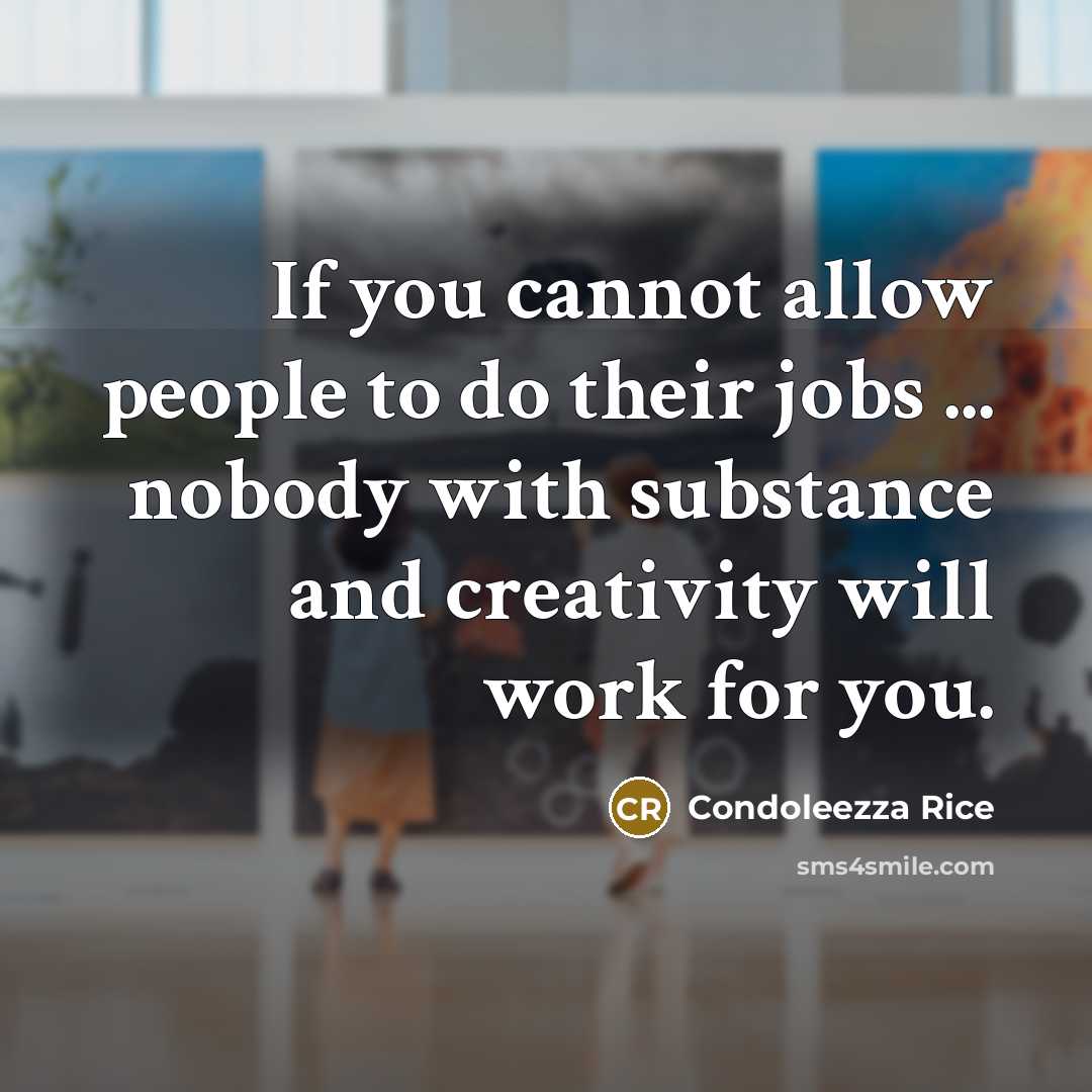 “If you cannot allow people to do their jobs ... nobody with substance and creativity will work for you.” quote by Condoleezza Rice