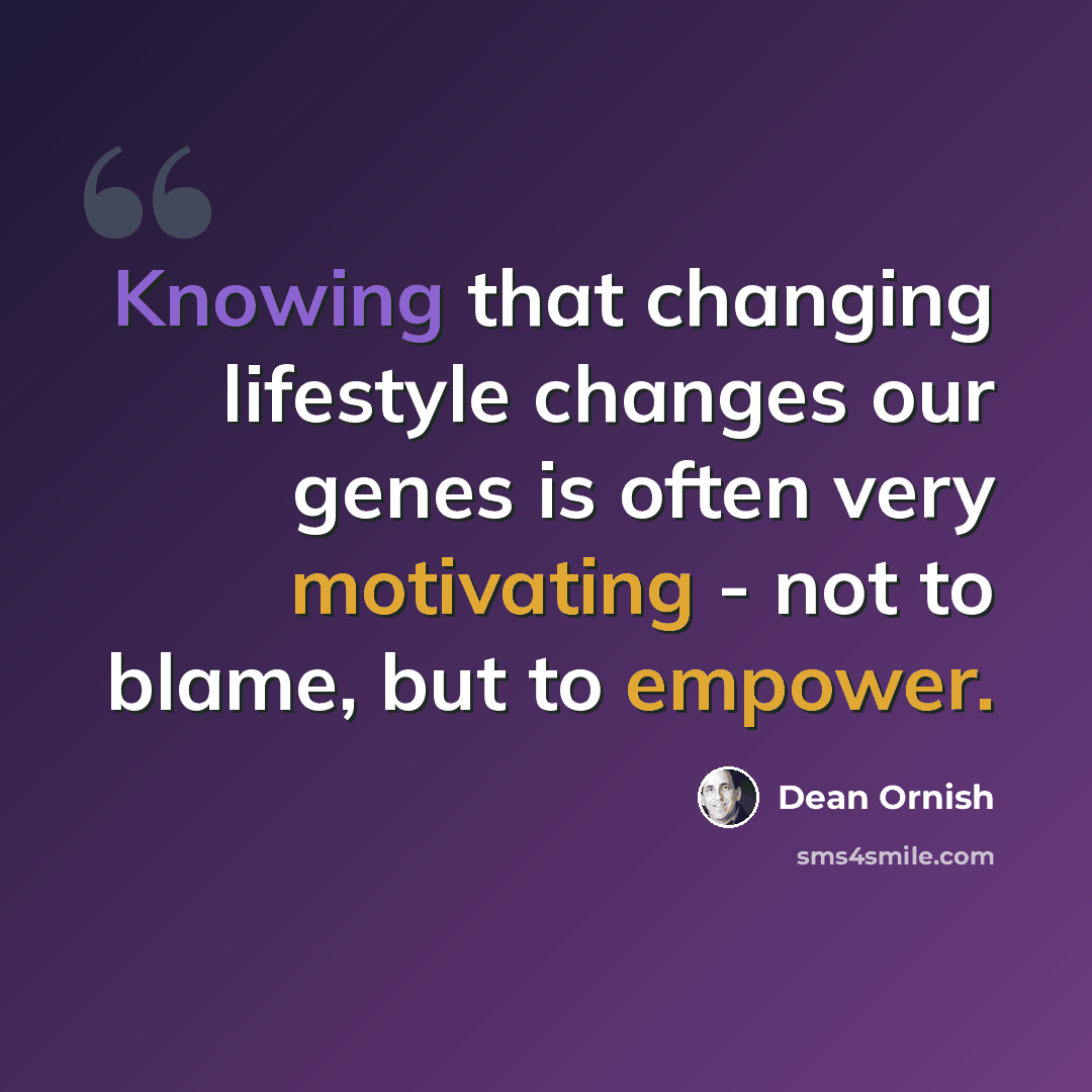 “Knowing that changing lifestyle changes our genes is often very motivating - not to blame, but to empower.” quote by Dean Ornish