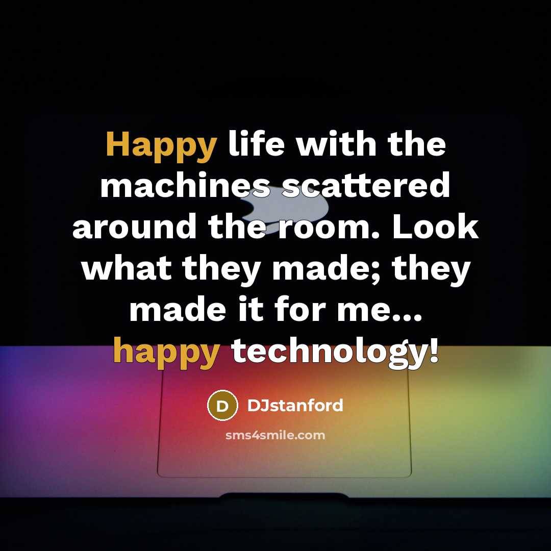 “Happy life with the machines scattered around the room. Look what they made; they made it for me... happy technology!” quote by DJstanford
