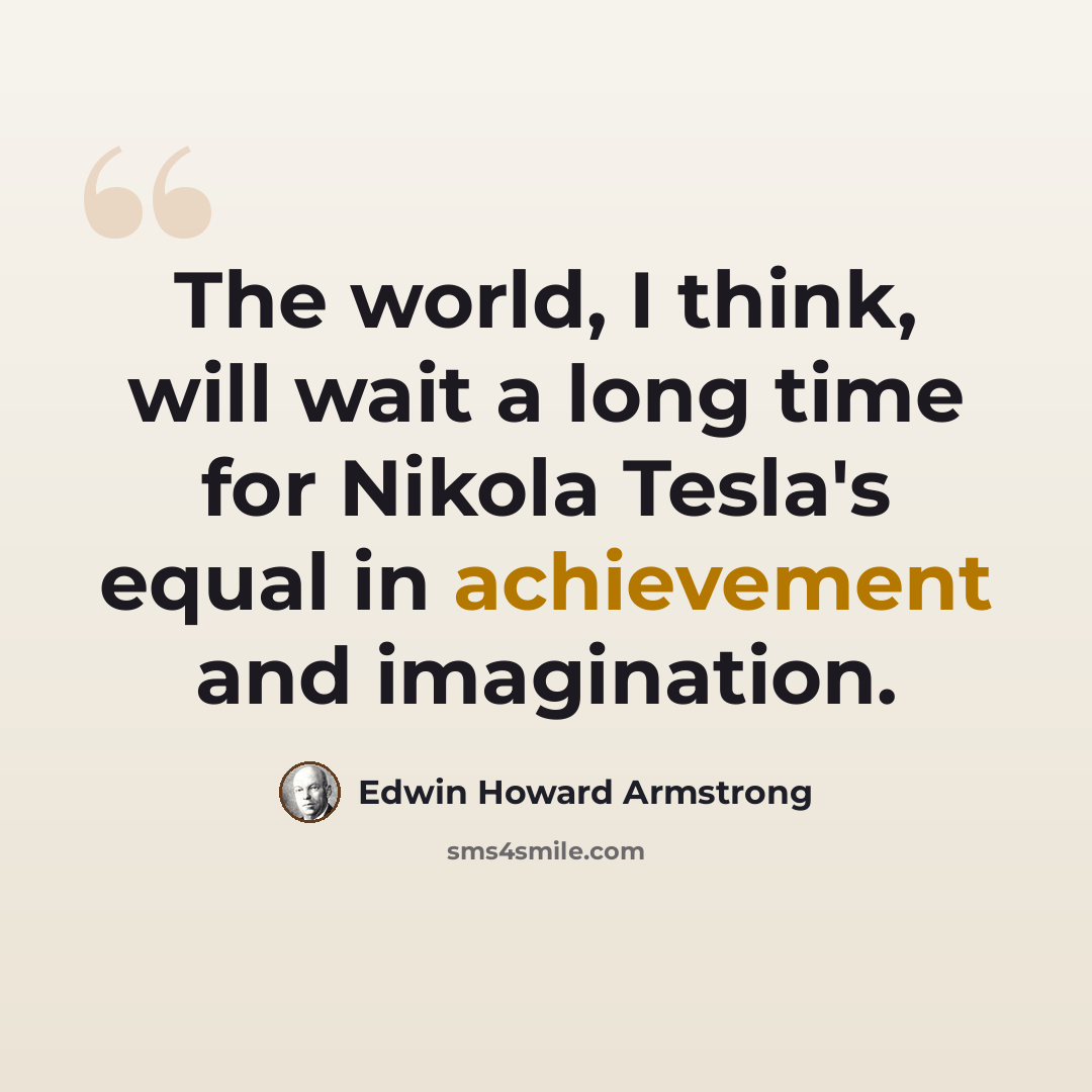“The world, I think, will wait a long time for Nikola Tesla's equal in achievement and imagination.” quote by Edwin Howard Armstrong