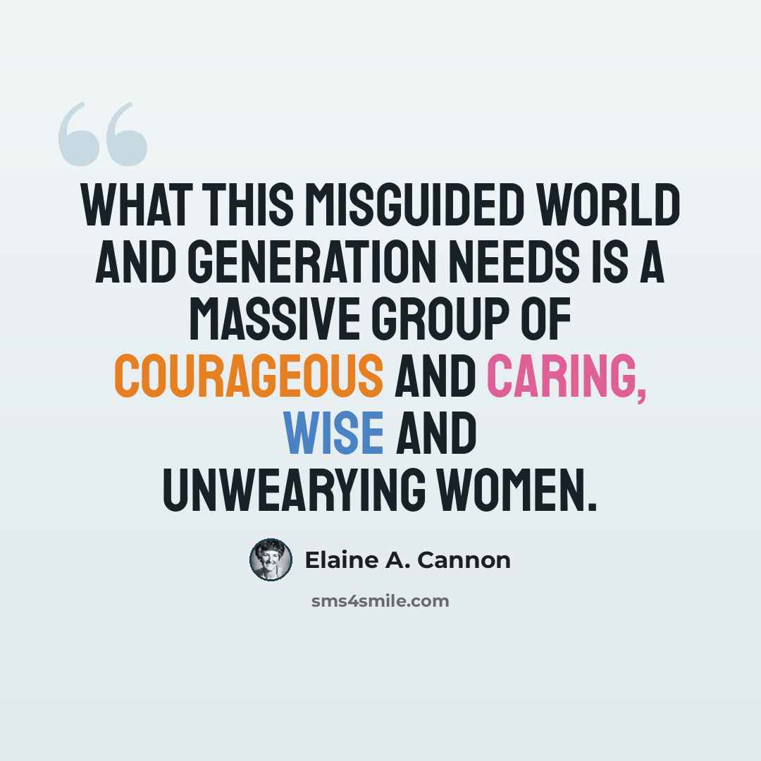 “What this misguided world and generation needs is a massive group of courageous and caring, wise and unwearying women.” quote by Elaine A. Cannon