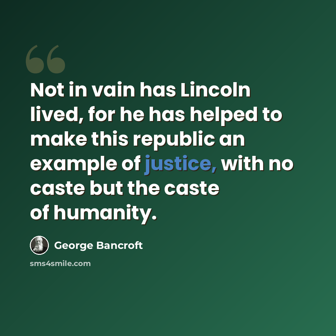 “Not in vain has Lincoln lived, for he has helped to make this republic an example of justice, with no caste but the caste of humanity.” quote by George Bancroft