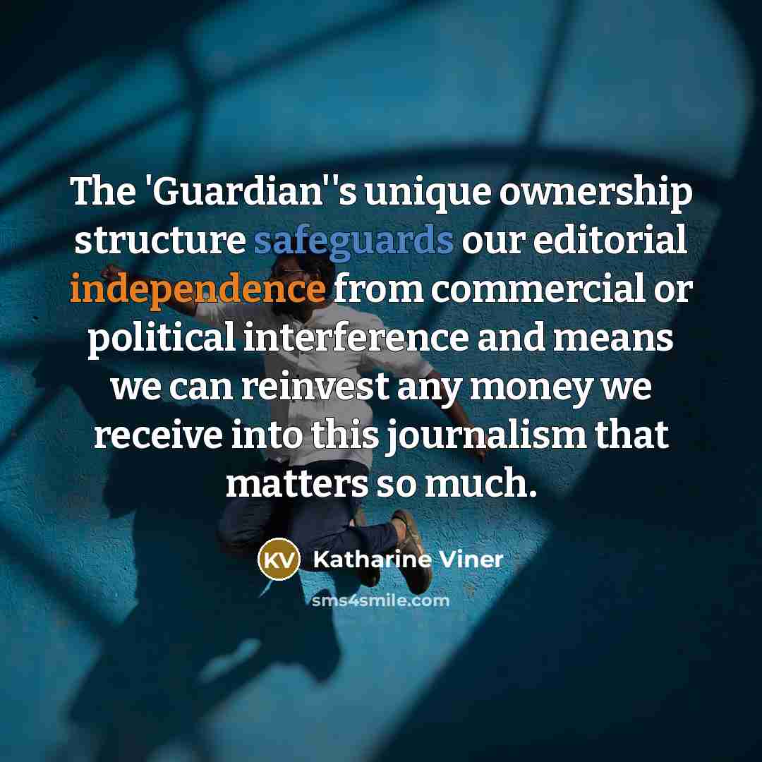 “The 'Guardian''s unique ownership structure safeguards our editorial independence from commercial or political interference and means we can reinvest any money we receive into this journalism that matters so much.” quote by Katharine Viner