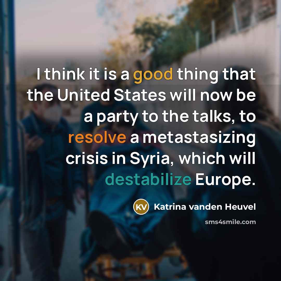 “I think it is a good thing that the United States will now be a party to the talks, to resolve a metastasizing crisis in Syria, which will destabilize Europe.” quote by Katrina vanden Heuvel