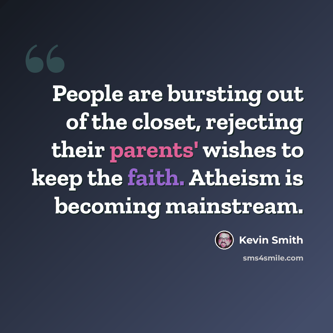 “People are bursting out of the closet, rejecting their parents' wishes to keep the faith. Atheism is becoming mainstream.” quote by Kevin Smith