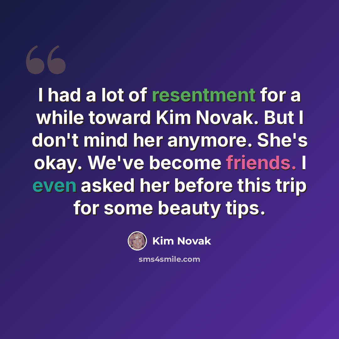 “I had a lot of resentment for a while toward Kim Novak. But I don't mind her anymore. She's okay. We've become friends. I even asked her before this trip for some beauty tips.” quote by Kim Novak