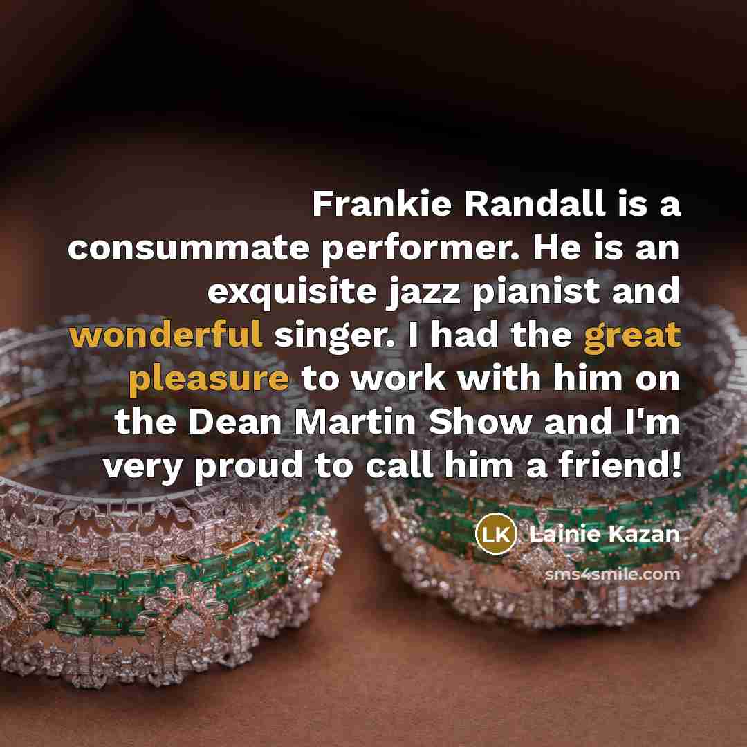 “Frankie Randall is a consummate performer. He is an exquisite jazz pianist and wonderful singer. I had the great pleasure to work with him on the Dean Martin Show and I'm very proud to call him a friend!” quote by Lainie Kazan