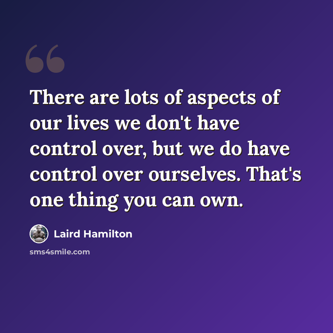 “There are lots of aspects of our lives we don't have control over, but we do have control over ourselves. That's one thing you can own.” quote by Laird Hamilton