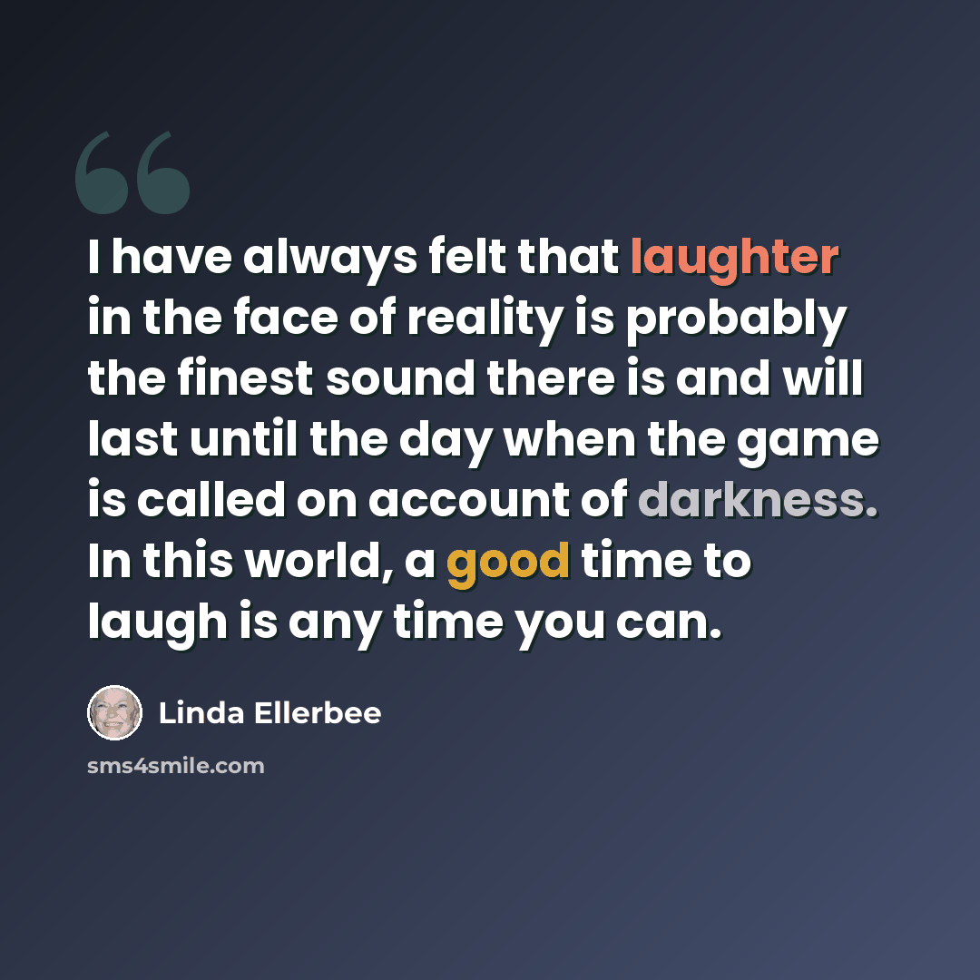 “I have always felt that laughter in the face of reality is probably the finest sound there is and will last until the day when the game is called on account of darkness. In this world, a good time to laugh is any time you can.” quote by Linda Ellerbee