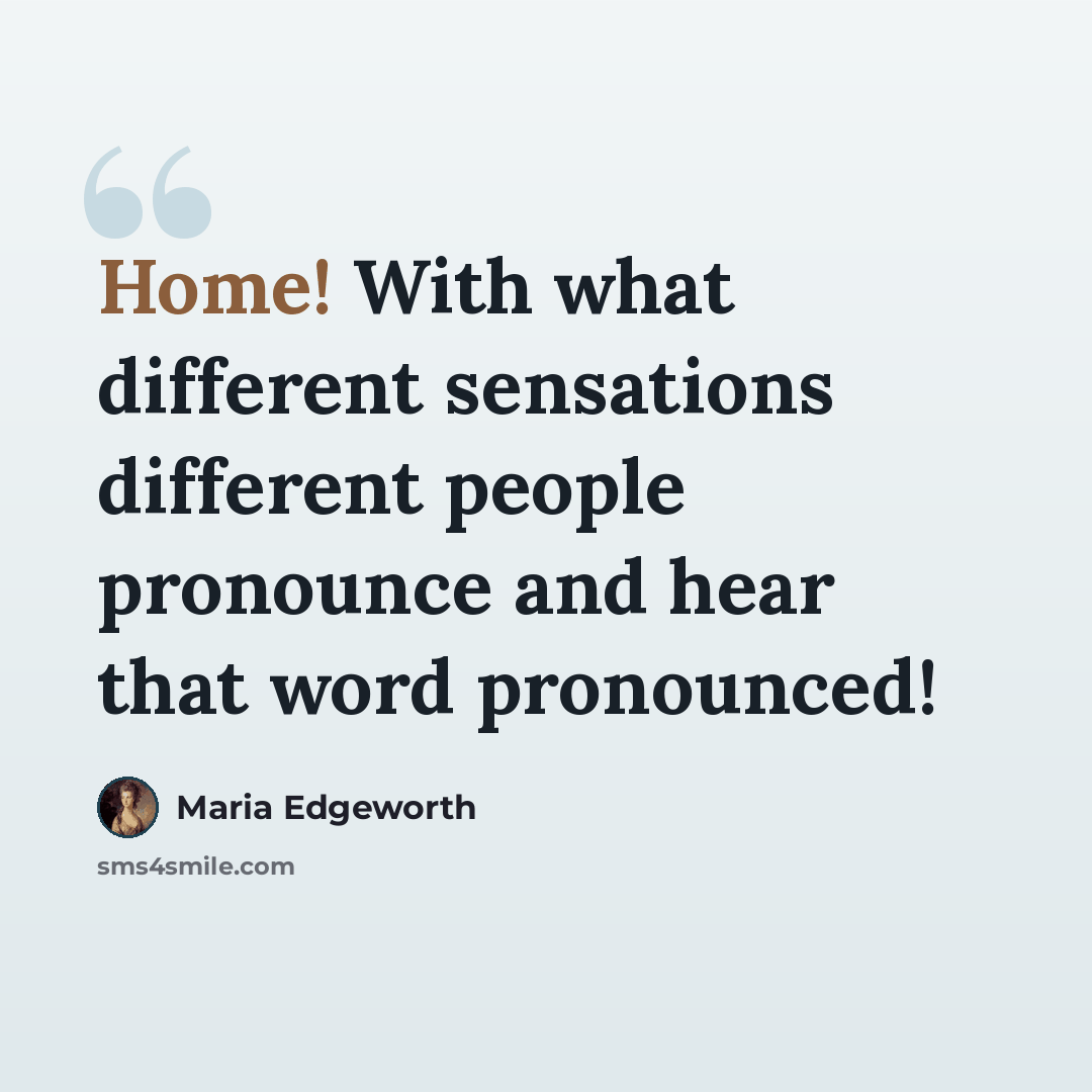 “Home! With what different sensations different people pronounce and hear that word pronounced!” quote by Maria Edgeworth