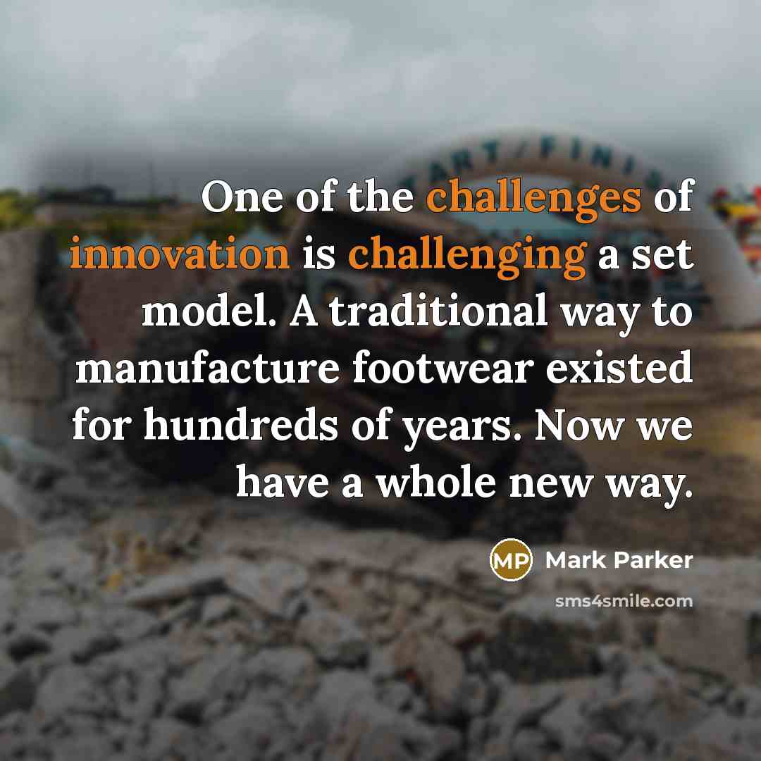 “One of the challenges of innovation is challenging a set model. A traditional way to manufacture footwear existed for hundreds of years. Now we have a whole new way.” quote by Mark Parker