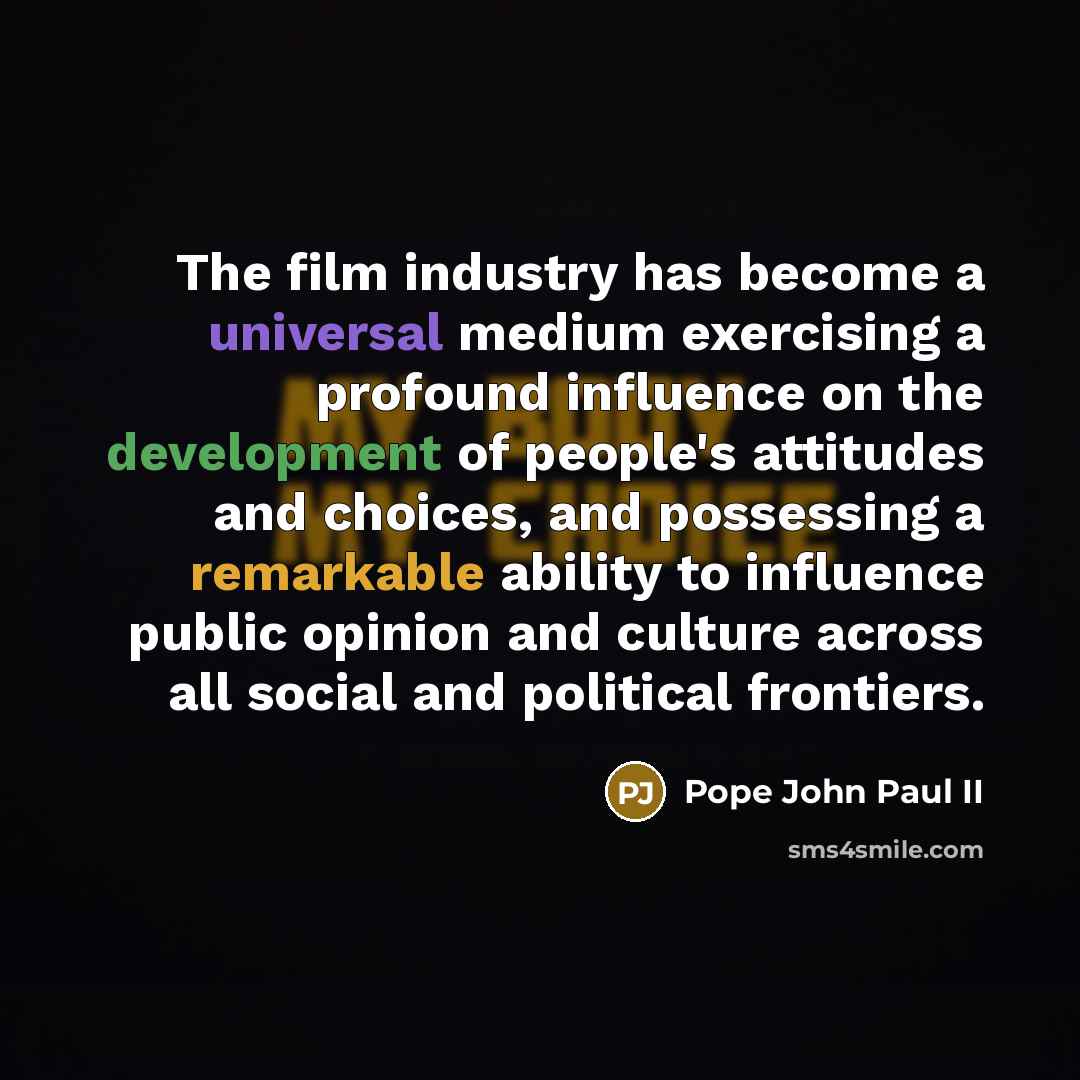 “The film industry has become a universal medium exercising a profound influence on the development of people's attitudes and choices, and possessing a remarkable ability to influence public opinion and culture across all social and political frontiers.” quote by Pope John Paul II